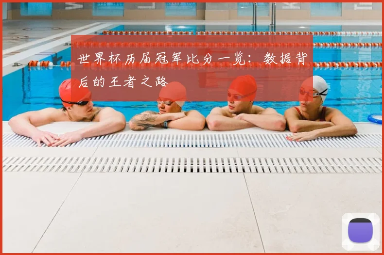 世界杯历届冠军比分一览：数据背后的王者之路