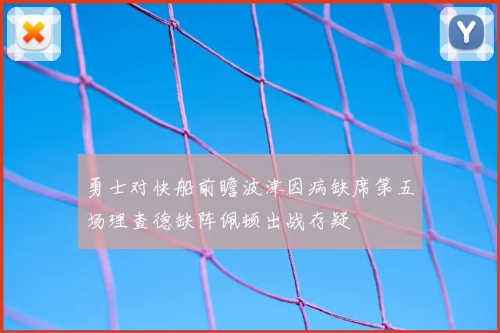 勇士对快船前瞻波津因病缺席第五场理查德缺阵佩顿出战存疑