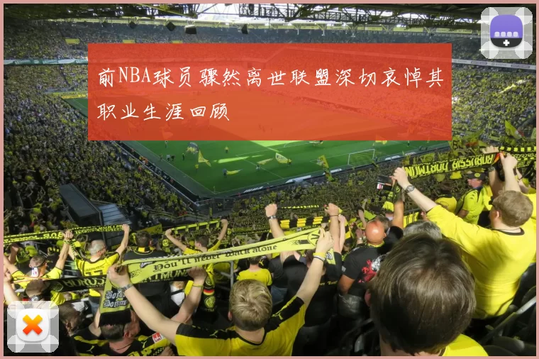 前NBA球员骤然离世联盟深切哀悼其职业生涯回顾