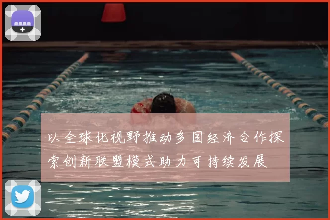 以全球化视野推动多国经济合作探索创新联盟模式助力可持续发展