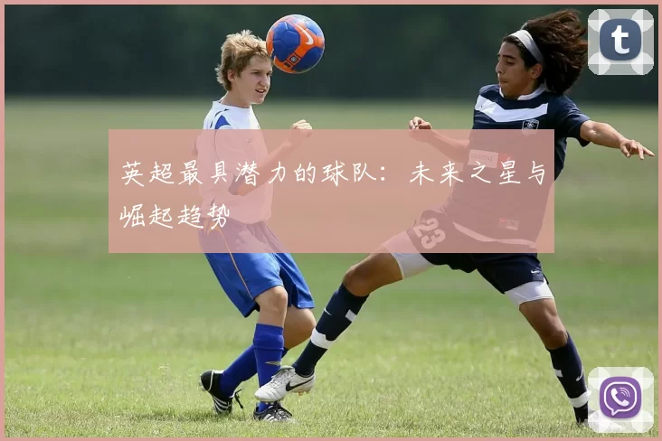 英超最具潜力的球队：未来之星与崛起趋势