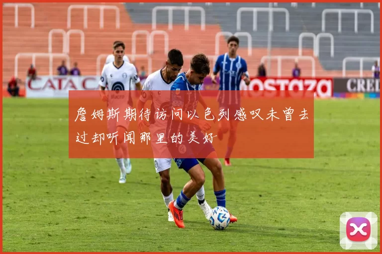 詹姆斯期待访问以色列感叹未曾去过却听闻那里的美好