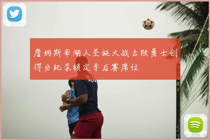 詹姆斯率湖人圣诞大战击败勇士创得分纪录锁定季后赛席位