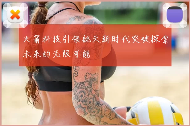 火箭科技引领航天新时代突破探索未来的无限可能