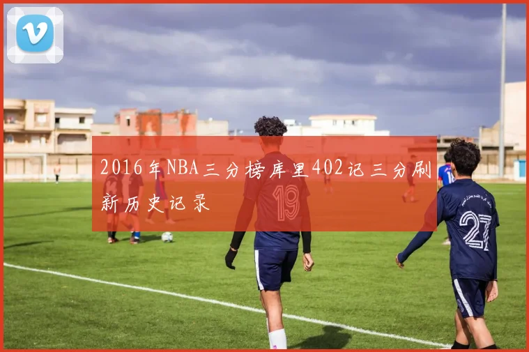 2016年NBA三分榜库里402记三分刷新历史记录