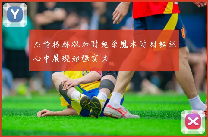 杰伦格林双加时绝杀魔术时刻铭记心中展现超强实力