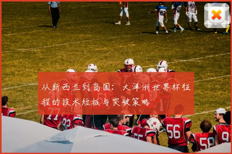 从新西兰到岛国:大洋洲世界杯征程的技术短板与突破策略