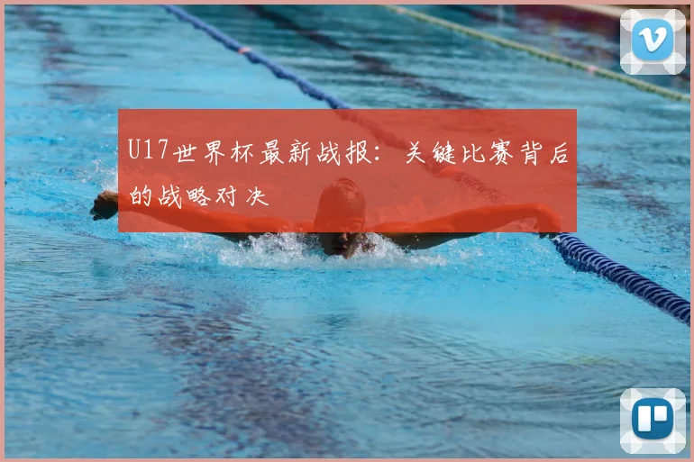 U17世界杯最新战报：关键比赛背后的战略对决