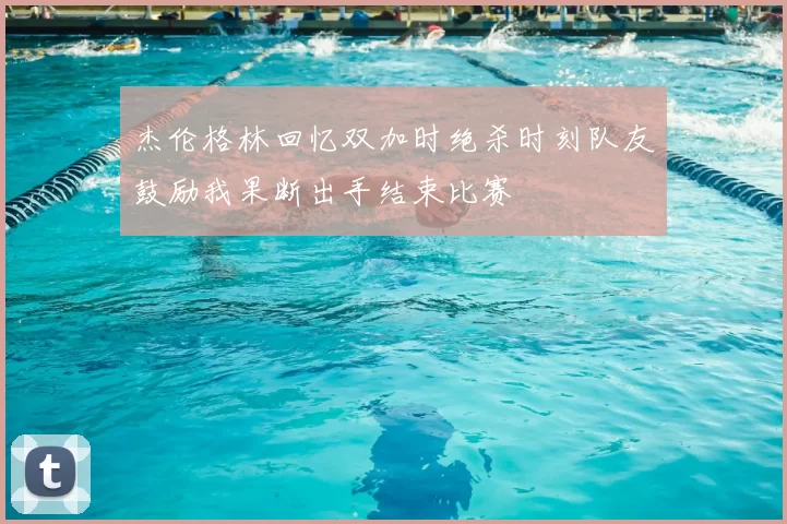 杰伦格林回忆双加时绝杀时刻队友鼓励我果断出手结束比赛