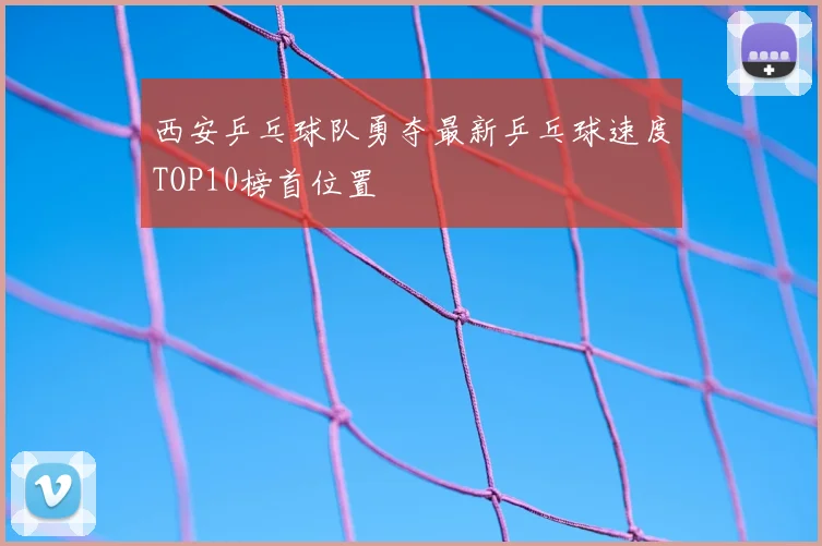 西安乒乓球队勇夺最新乒乓球速度TOP10榜首位置