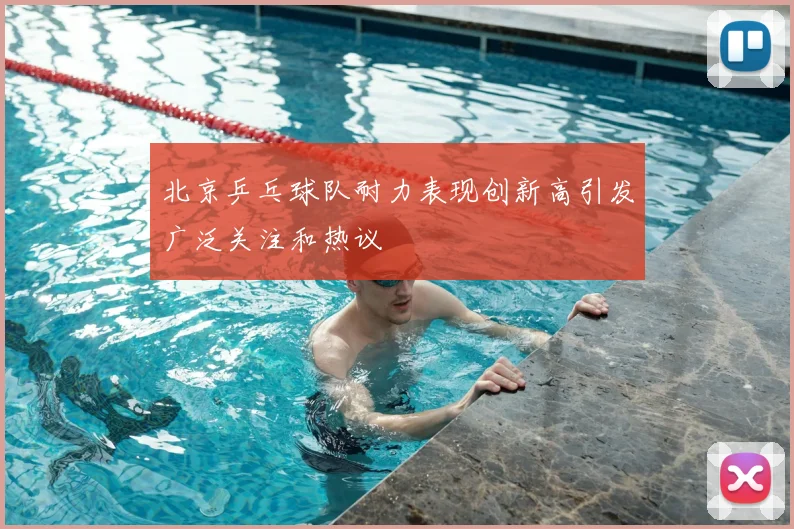 北京乒乓球队耐力表现创新高引发广泛关注和热议