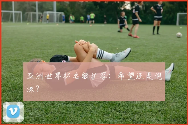 亚洲世界杯名额扩容:希望还是泡沫?