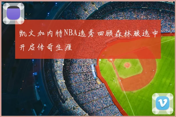 凯文加内特NBA选秀回顾森林狼选中开启传奇生涯