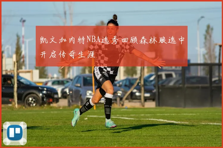 凯文加内特NBA选秀回顾森林狼选中开启传奇生涯