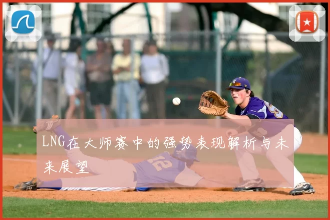 LNG在大师赛中的强势表现解析与未来展望