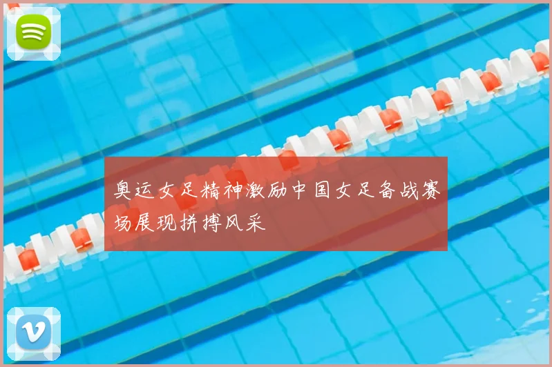 奥运女足精神激励中国女足备战赛场展现拼搏风采