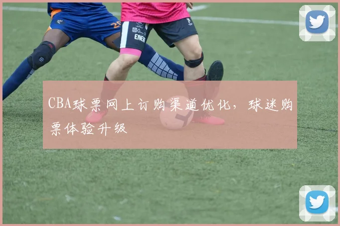 CBA球票网上订购渠道优化，球迷购票体验升级