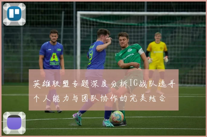 英雄联盟专题深度分析IG战队选手个人能力与团队协作的完美结合