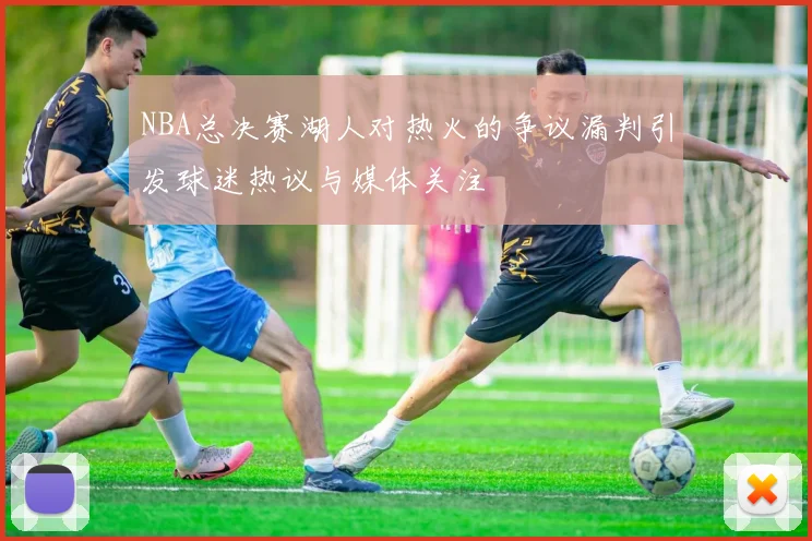 NBA总决赛湖人对热火的争议漏判引发球迷热议与媒体关注