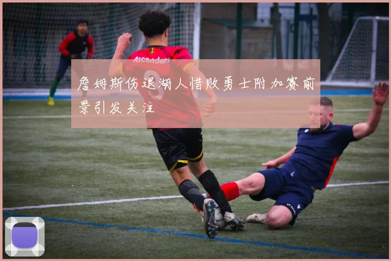 詹姆斯伤退湖人惜败勇士附加赛前景引发关注