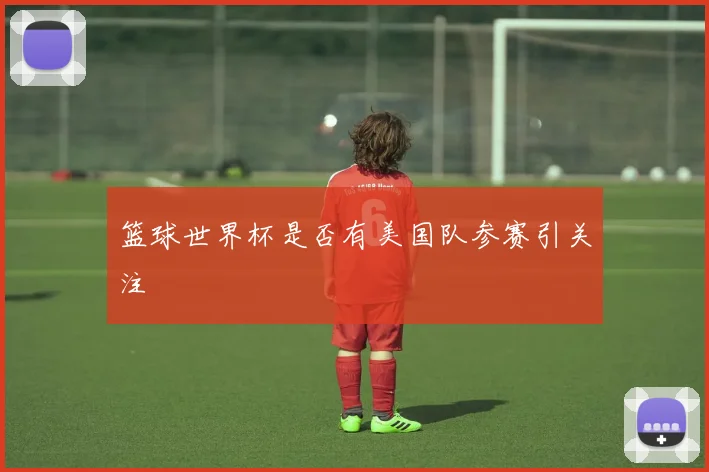 篮球世界杯是否有美国队参赛引关注
