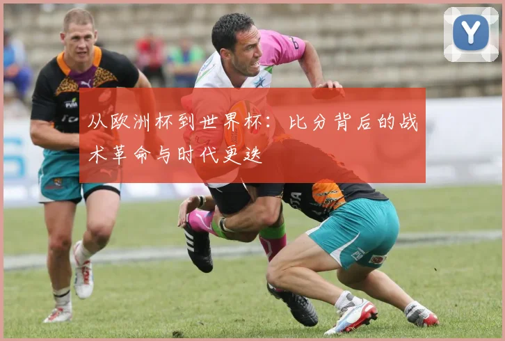 从欧洲杯到世界杯:比分背后的战术革命与时代更迭