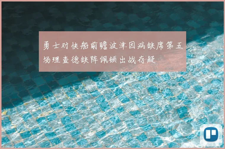勇士对快船前瞻波津因病缺席第五场理查德缺阵佩顿出战存疑
