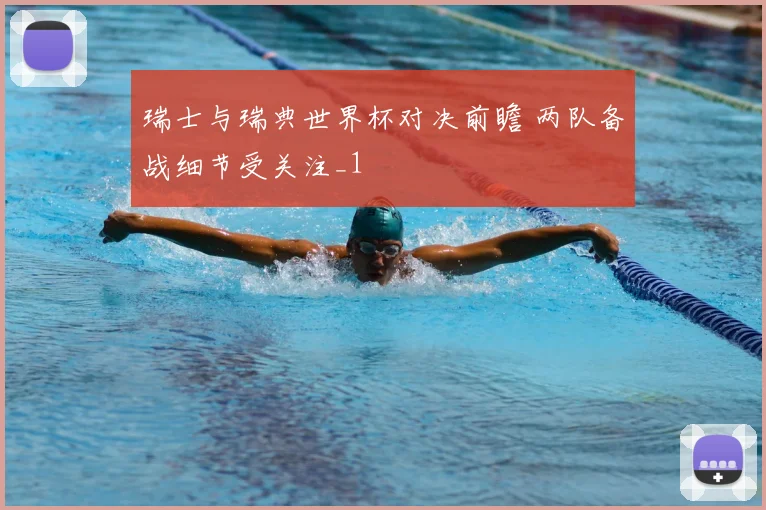 瑞士与瑞典世界杯对决前瞻 两队备战细节受关注_1