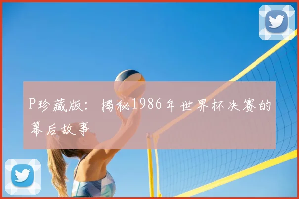 P珍藏版:揭秘1986年世界杯决赛的幕后故事