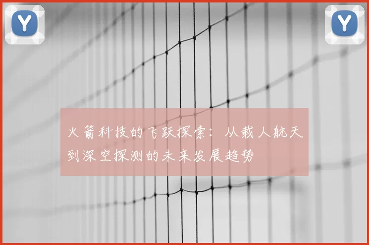 火箭科技的飞跃探索：从载人航天到深空探测的未来发展趋势