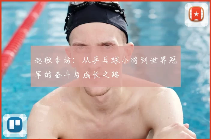 赵敏专访：从乒乓球小将到世界冠军的奋斗与成长之路