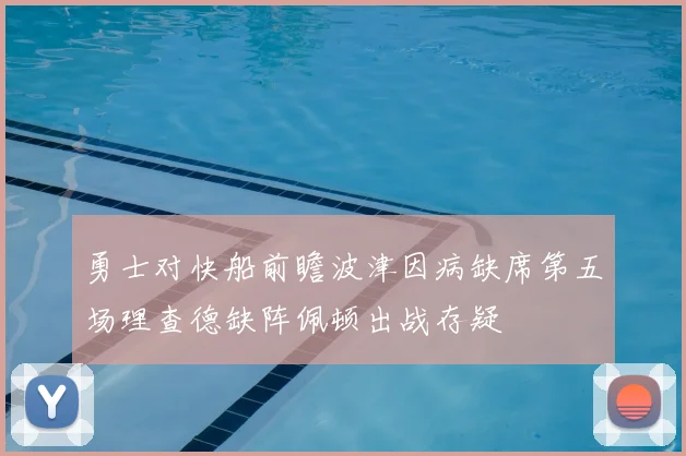 勇士对快船前瞻波津因病缺席第五场理查德缺阵佩顿出战存疑