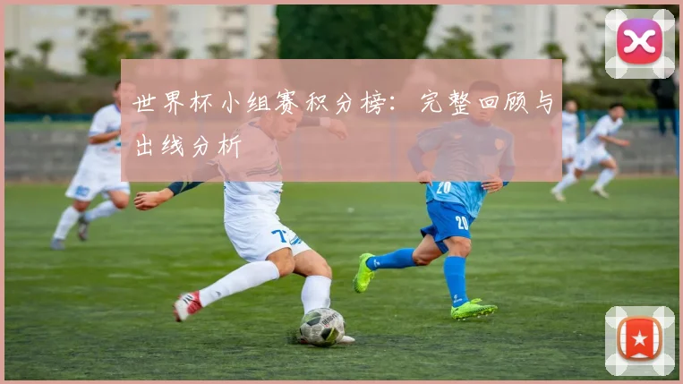世界杯小组赛积分榜：完整回顾与出线分析
