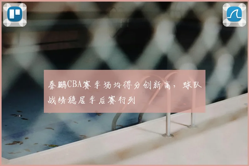 秦鹏CBA赛季场均得分创新高,球队战绩稳居季后赛行列