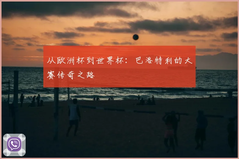 从欧洲杯到世界杯:巴洛特利的大赛传奇之路
