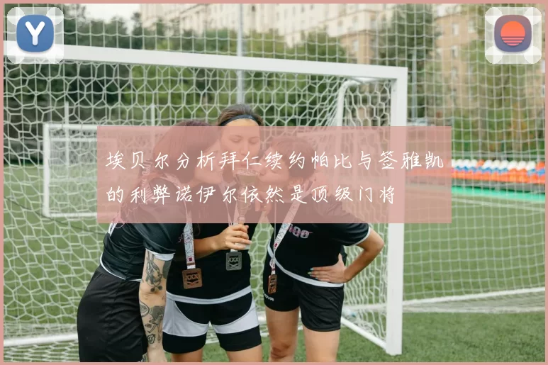 埃贝尔分析拜仁续约帕比与签雅凯的利弊诺伊尔依然是顶级门将