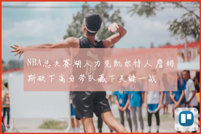 NBA总决赛湖人力克凯尔特人 詹姆斯砍下高分带队赢下关键一战