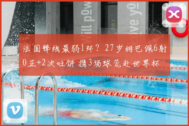 法国锋线最弱1环?27岁姆巴佩6射0正+2次吐饼 携3场球荒赴世界杯