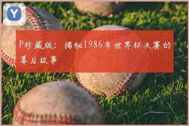 P珍藏版：揭秘1986年世界杯决赛的幕后故事