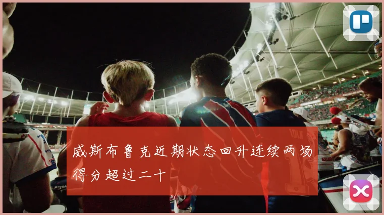 威斯布鲁克近期状态回升连续两场得分超过二十