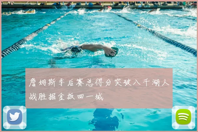 詹姆斯季后赛总得分突破八千湖人战胜掘金扳回一城