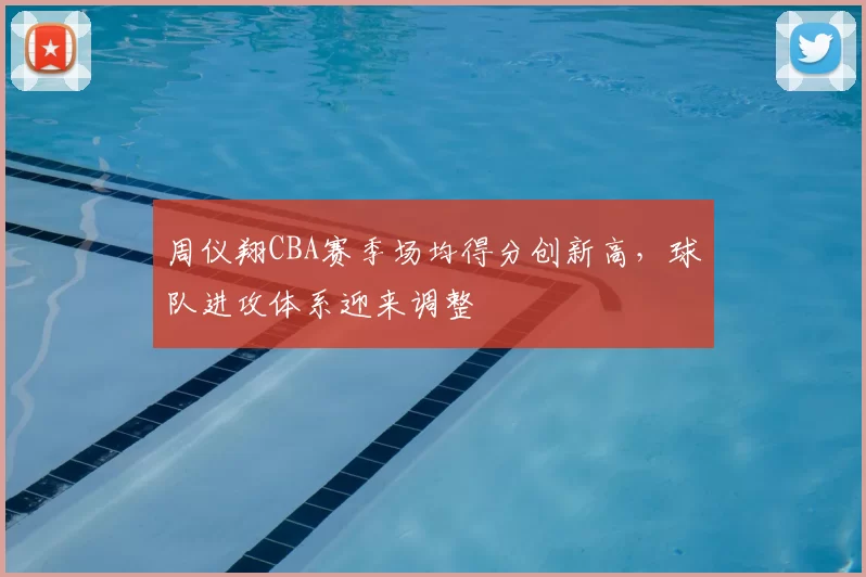 周仪翔CBA赛季场均得分创新高，球队进攻体系迎来调整