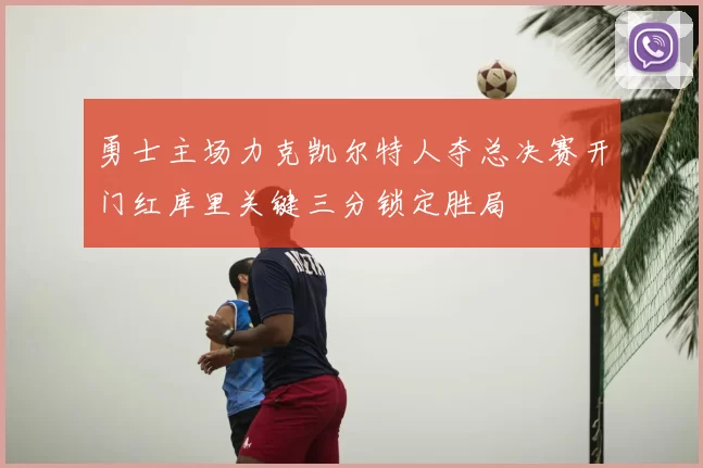 勇士主场力克凯尔特人夺总决赛开门红库里关键三分锁定胜局