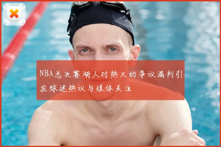 NBA总决赛湖人对热火的争议漏判引发球迷热议与媒体关注