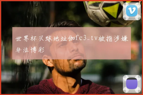 世界杯买球地址伽fc3_tv被指涉嫌非法博彩