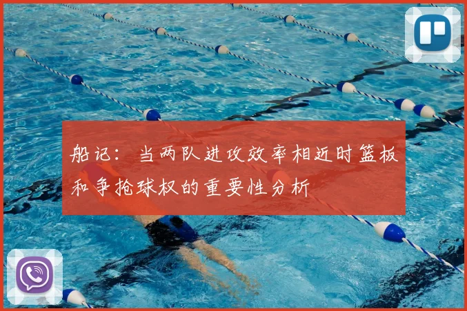 船记:当两队进攻效率相近时篮板和争抢球权的重要性分析