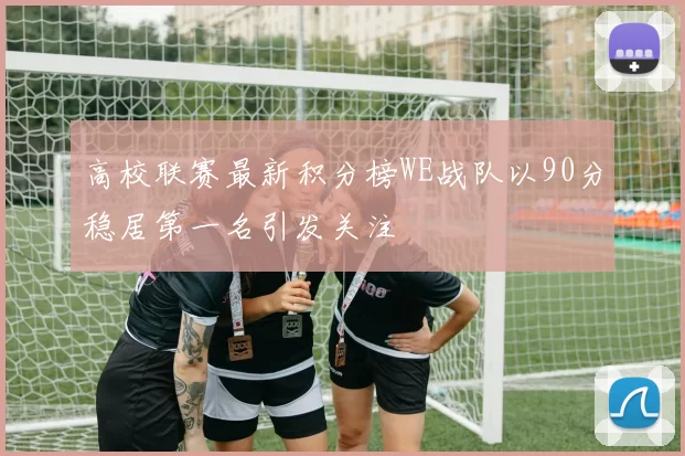 高校联赛最新积分榜WE战队以90分稳居第一名引发关注