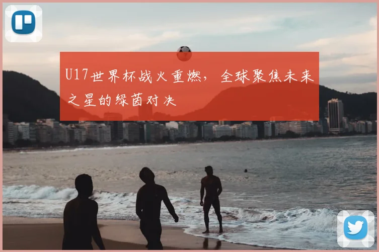 U17世界杯战火重燃,全球聚焦未来之星的绿茵对决