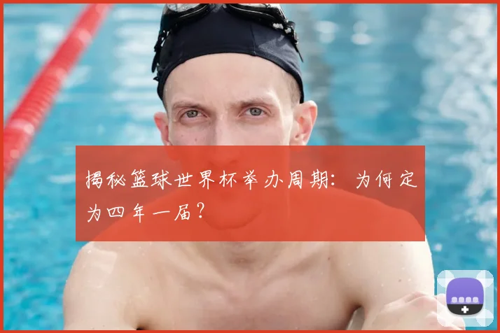 揭秘篮球世界杯举办周期:为何定为四年一届?