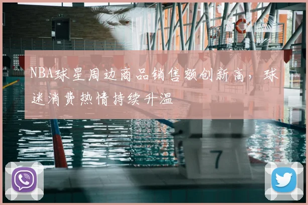 NBA球星周边商品销售额创新高，球迷消费热情持续升温